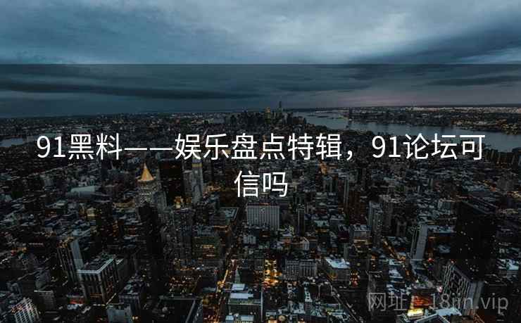 91黑料——娱乐盘点特辑，91论坛可信吗