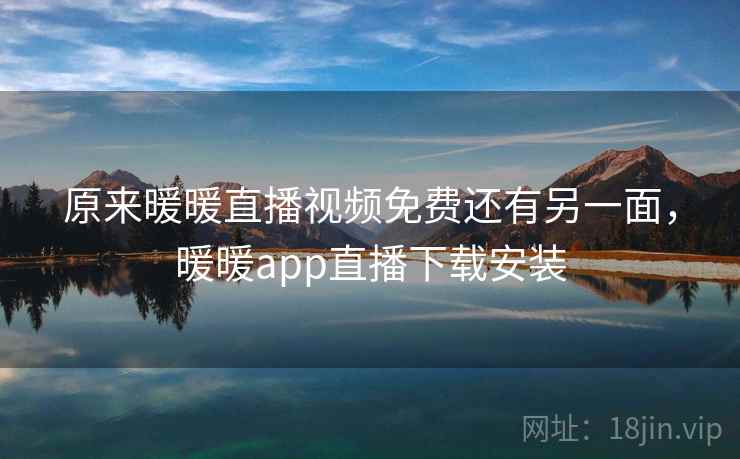 原来暖暖直播视频免费还有另一面，暖暖app直播下载安装