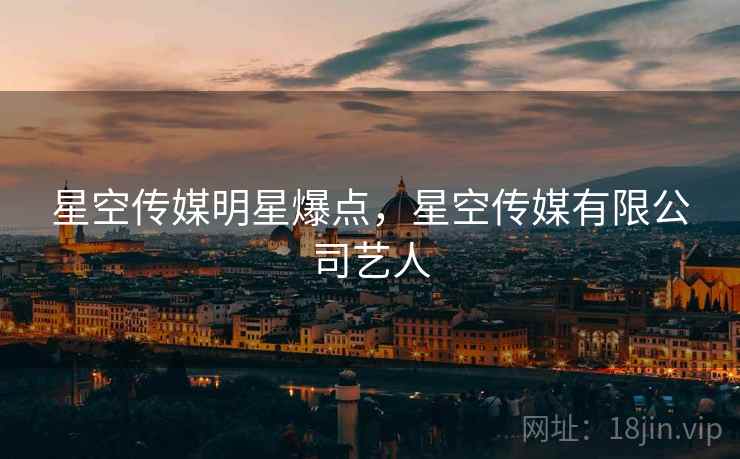 星空传媒明星爆点，星空传媒有限公司艺人