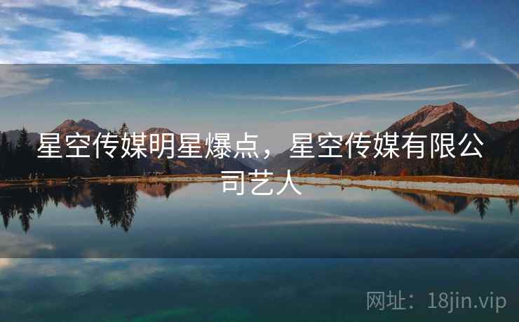 星空传媒明星爆点，星空传媒有限公司艺人