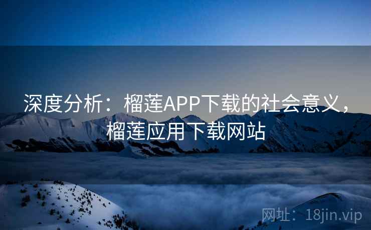深度分析:榴莲APP下载的社会意义,榴莲应用下载网站 深度分析:榴莲APP下载的社会意义,榴莲应用下载网站
