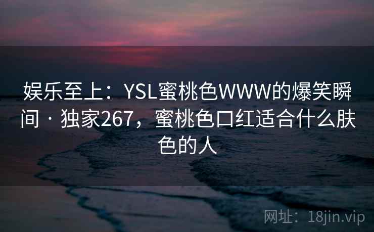 娱乐至上：YSL蜜桃色WWW的爆笑瞬间 · 独家267，蜜桃色口红适合什么肤色的人