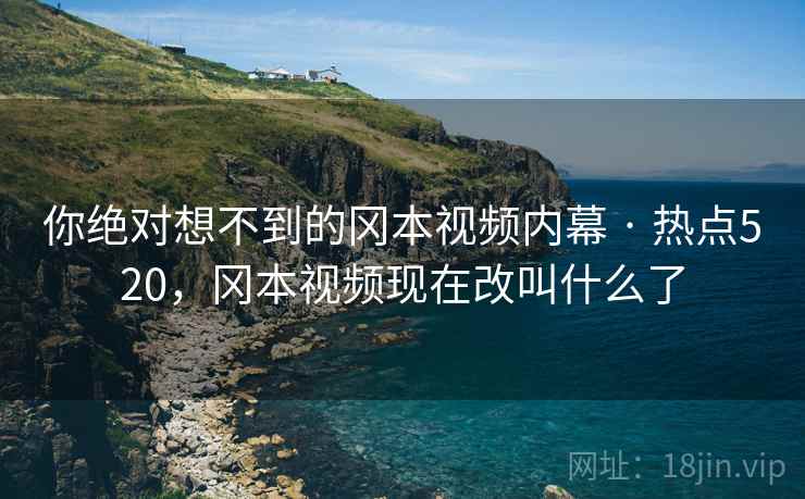你绝对想不到的冈本视频内幕 · 热点520，冈本视频现在改叫什么了