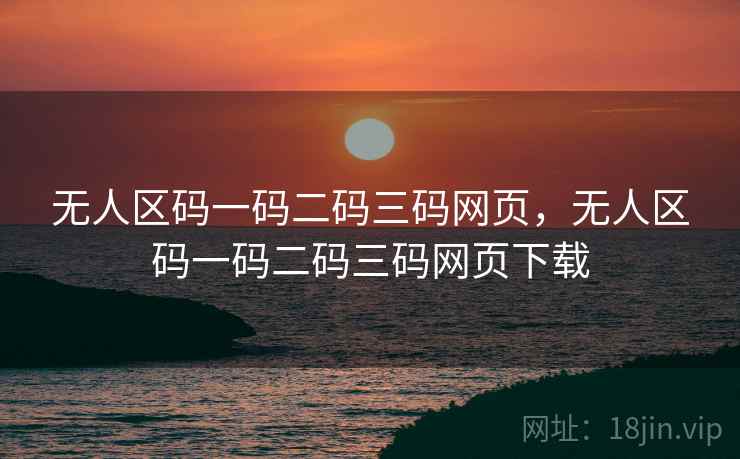无人区码一码二码三码网页，无人区码一码二码三码网页下载