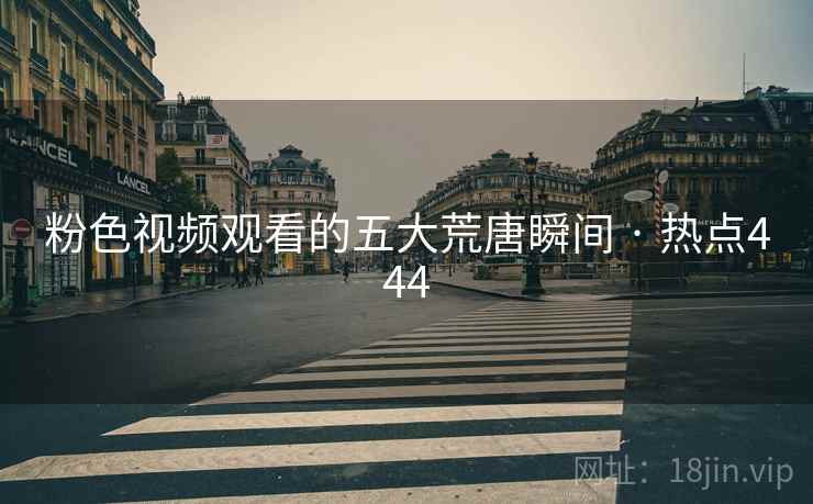 粉色视频观看的五大荒唐瞬间 · 热点444