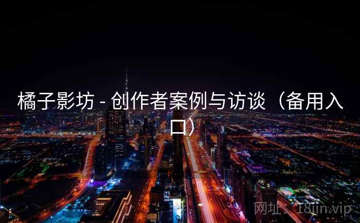 橘子影坊 - 创作者案例与访谈（备用入口）