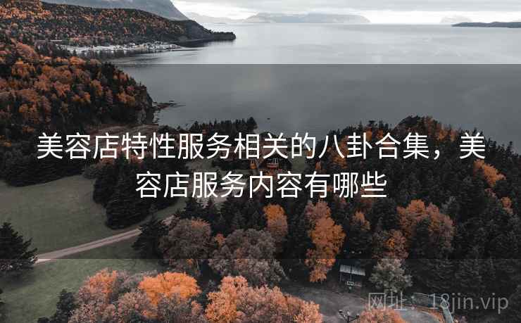 美容店特性服务相关的八卦合集，美容店服务内容有哪些