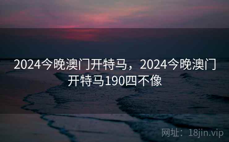 2024今晚澳门开特马，2024今晚澳门开特马190四不像