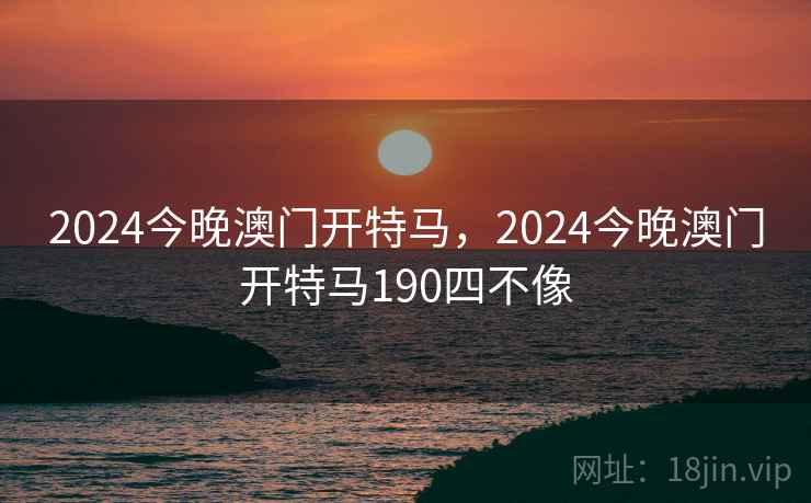 2024今晚澳门开特马，2024今晚澳门开特马190四不像