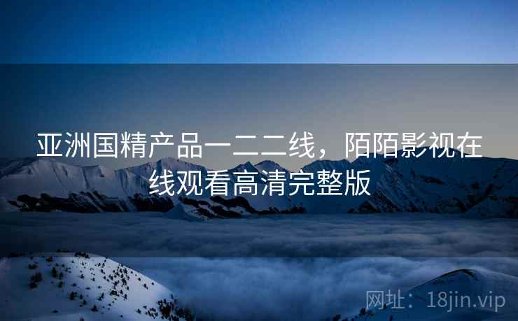 亚洲国精产品一二二线，陌陌影视在线观看高清完整版