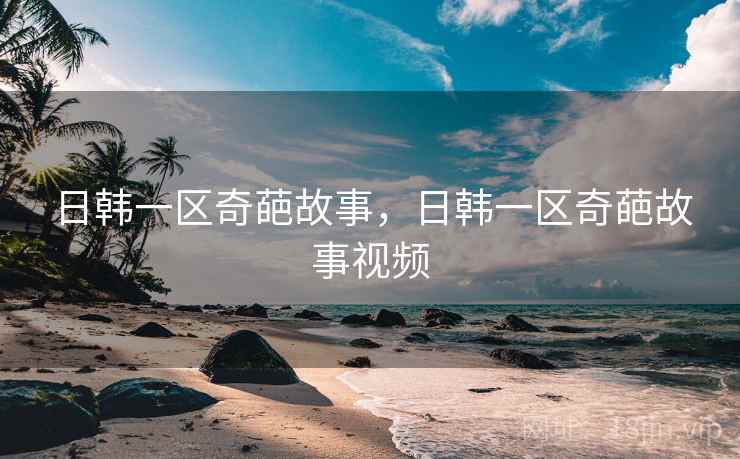 日韩一区奇葩故事，日韩一区奇葩故事视频
