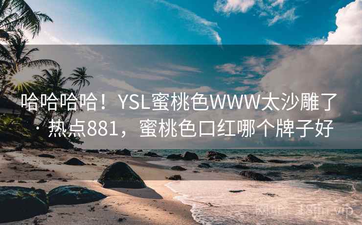 哈哈哈哈！YSL蜜桃色WWW太沙雕了 · 热点881，蜜桃色口红哪个牌子好