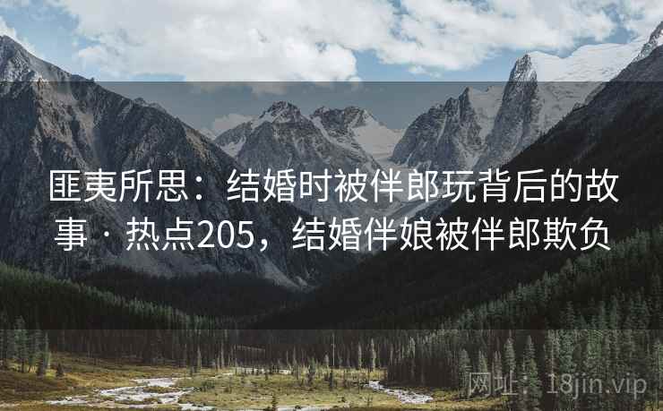 匪夷所思：结婚时被伴郎玩背后的故事 · 热点205，结婚伴娘被伴郎欺负
