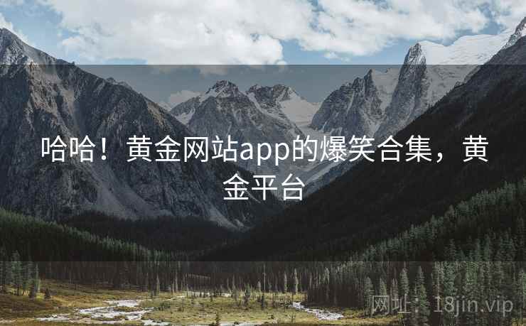 哈哈!黄金网站app的爆笑合集,黄金平台 哈哈!黄金网站app的爆笑合集,黄金平台