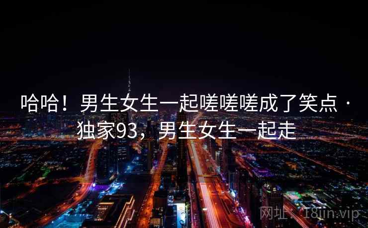 哈哈!男生女生一起嗟嗟嗟成了笑点 · 独家93,男生女生一起走 哈哈!男生女生一起嗟嗟嗟成了笑点 · 独家93,男生女生一起走