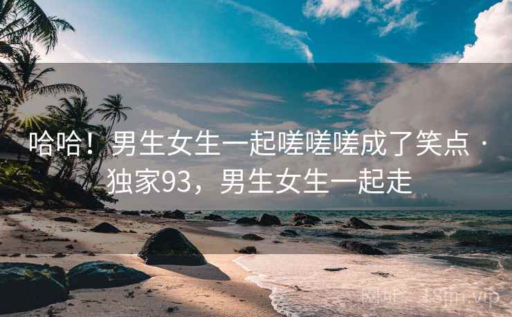 哈哈!男生女生一起嗟嗟嗟成了笑点 · 独家93,男生女生一起走 哈哈!男生女生一起嗟嗟嗟成了笑点 · 独家93,男生女生一起走