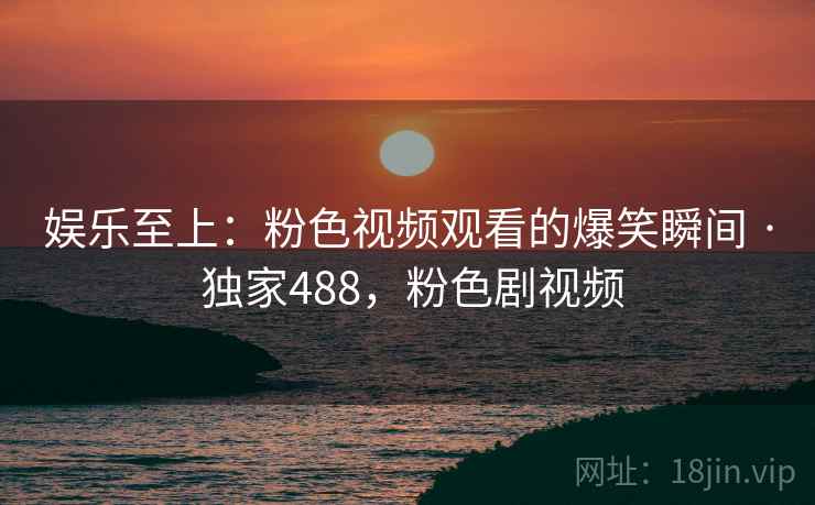 娱乐至上:粉色视频观看的爆笑瞬间 · 独家488,粉色剧视频 娱乐至上:粉色视频观看的爆笑瞬间 · 独家488,粉色剧视频