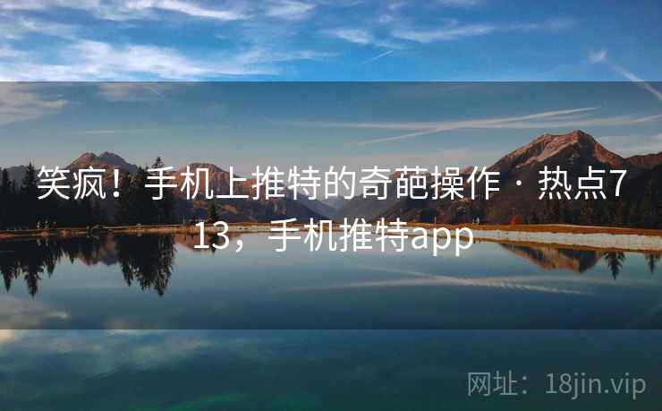 笑疯!手机上推特的奇葩操作 · 热点713,手机推特app 笑疯!手机上推特的奇葩操作 · 热点713,手机推特app