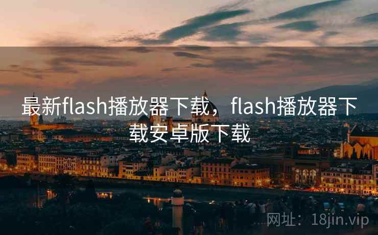 最新flash播放器下载,flash播放器下载安卓版下载 最新flash播放器下载,flash播放器下载安卓版下载