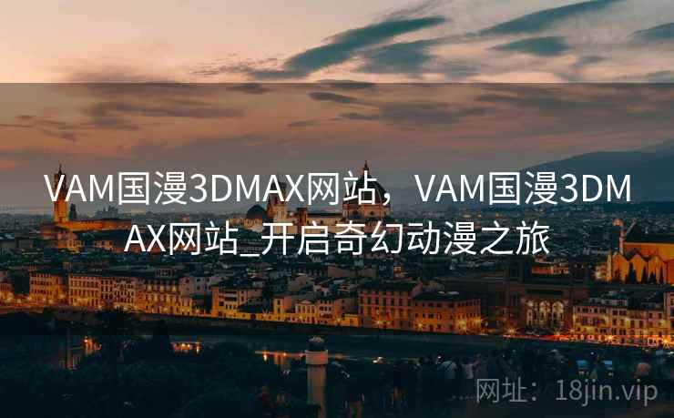 VAM国漫3DMAX网站,VAM国漫3DMAX网站_开启奇幻动漫之旅 VAM国漫3DMAX网站,VAM国漫3DMAX网站_开启奇幻动漫之旅
