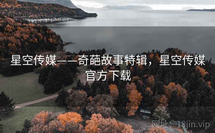 星空传媒——奇葩故事特辑，星空传媒官方下载
