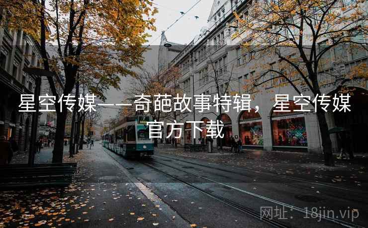 星空传媒——奇葩故事特辑,星空传媒官方下载 星空传媒——奇葩故事特辑,星空传媒官方下载