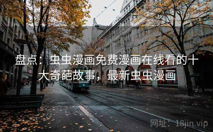 盘点:虫虫漫画免费漫画在线看的十大奇葩故事,最新虫虫漫画 盘点:虫虫漫画免费漫画在线看的十大奇葩故事,最新虫虫漫画
