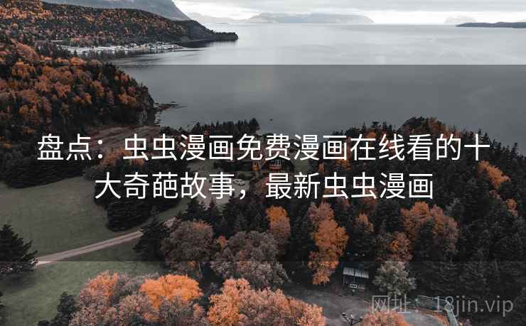盘点：虫虫漫画免费漫画在线看的十大奇葩故事，最新虫虫漫画