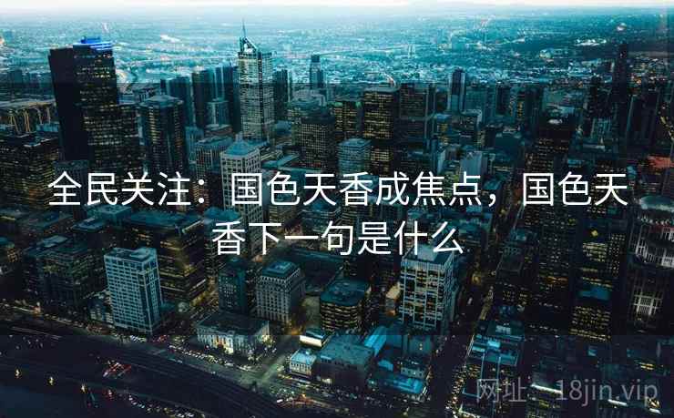 全民关注:国色天香成焦点,国色天香下一句是什么 全民关注:国色天香成焦点,国色天香下一句是什么