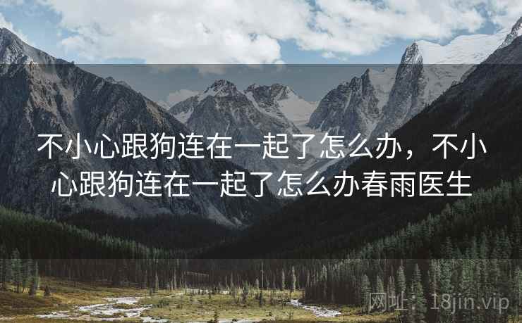 不小心跟狗连在一起了怎么办,不小心跟狗连在一起了怎么办春雨医生 不小心跟狗连在一起了怎么办,不小心跟狗连在一起了怎么办春雨医生