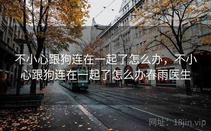 不小心跟狗连在一起了怎么办,不小心跟狗连在一起了怎么办春雨医生 不小心跟狗连在一起了怎么办,不小心跟狗连在一起了怎么办春雨医生