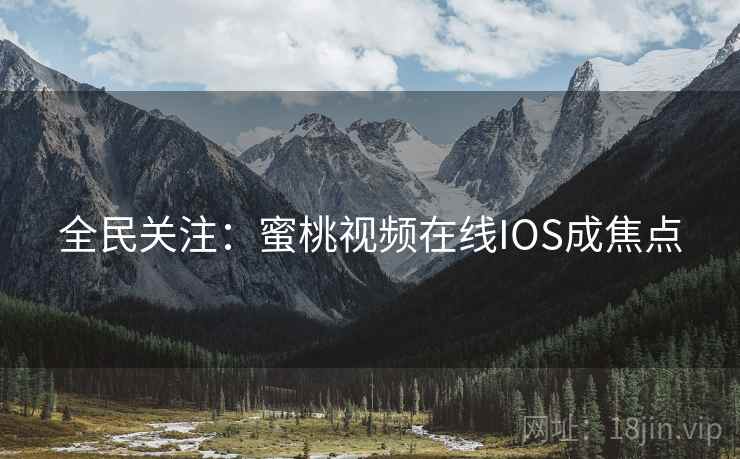 全民关注:蜜桃视频在线IOS成焦点 全民关注:蜜桃视频在线IOS成焦点
