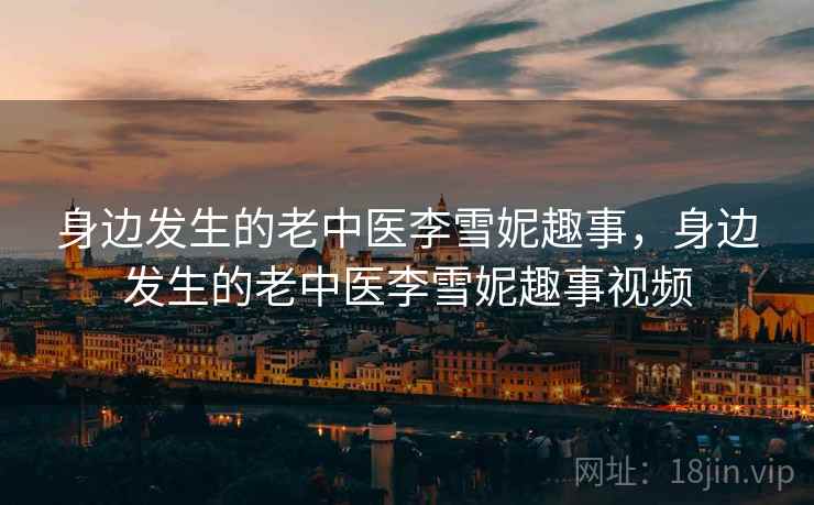 身边发生的老中医李雪妮趣事,身边发生的老中医李雪妮趣事视频 身边发生的老中医李雪妮趣事,身边发生的老中医李雪妮趣事视频