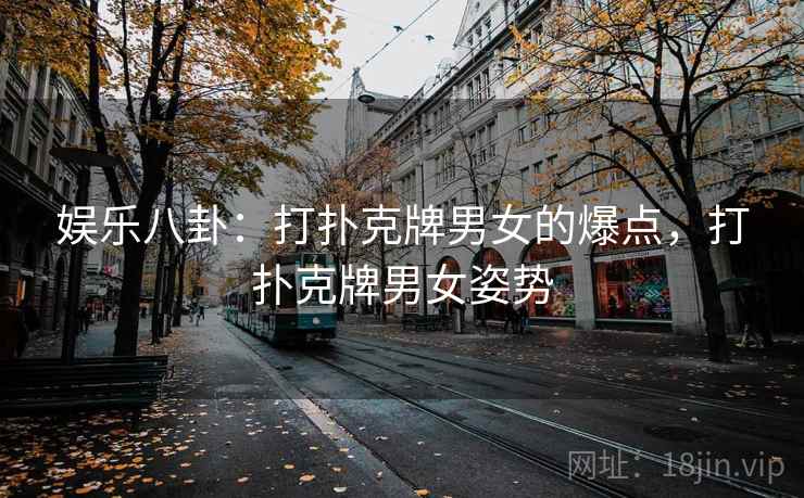娱乐八卦:打扑克牌男女的爆点,打扑克牌男女姿势 娱乐八卦:打扑克牌男女的爆点,打扑克牌男女姿势