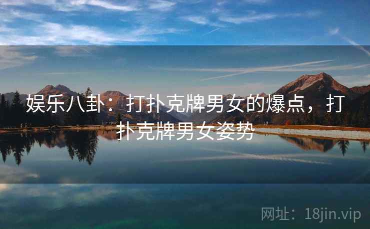 娱乐八卦：打扑克牌男女的爆点，打扑克牌男女姿势