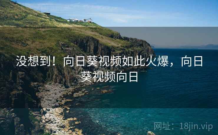 没想到！向日葵视频如此火爆，向日葵视频向日
