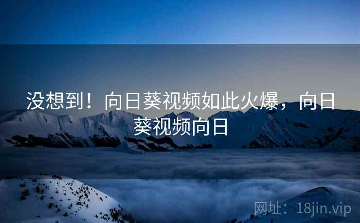 没想到!向日葵视频如此火爆,向日葵视频向日 没想到!向日葵视频如此火爆,向日葵视频向日
