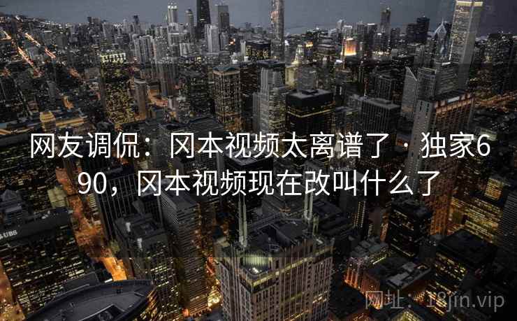 网友调侃：冈本视频太离谱了 · 独家690，冈本视频现在改叫什么了