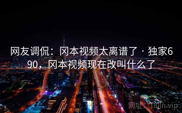 网友调侃:冈本视频太离谱了 · 独家690,冈本视频现在改叫什么了 网友调侃:冈本视频太离谱了 · 独家690,冈本视频现在改叫什么了