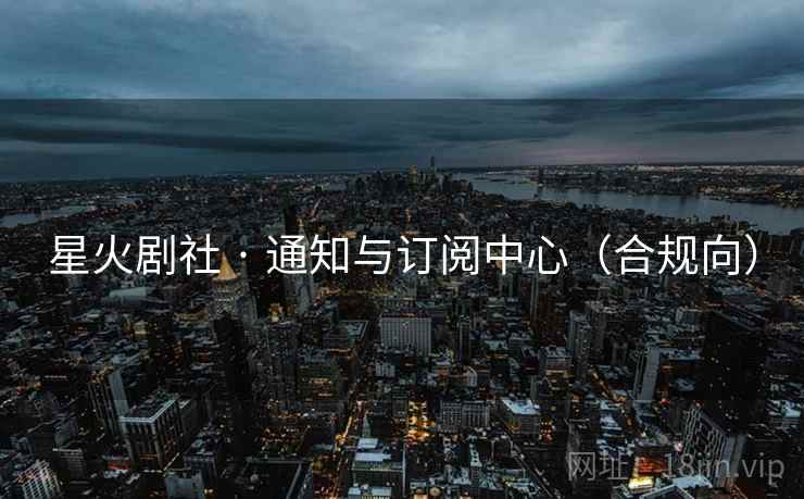 星火剧社 · 通知与订阅中心(合规向) 星火剧社 · 通知与订阅中心(合规向)