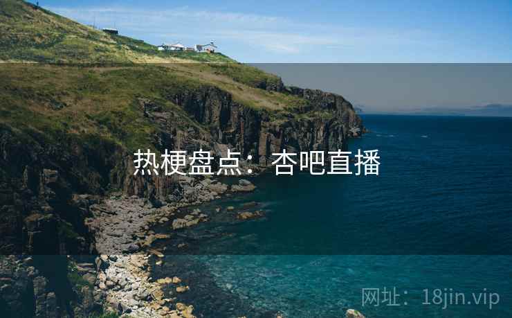 热梗盘点：杏吧直播