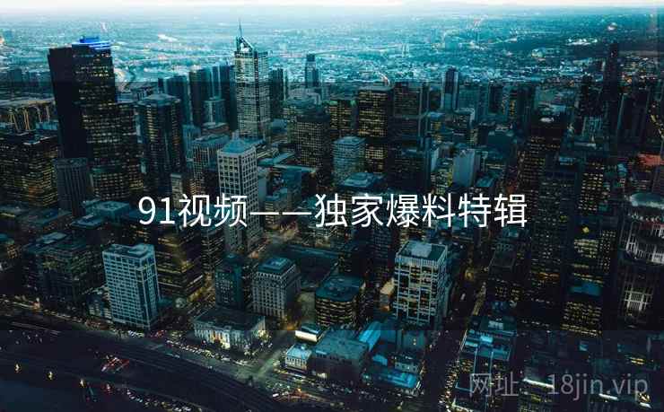 91视频——独家爆料特辑 91视频——独家爆料特辑