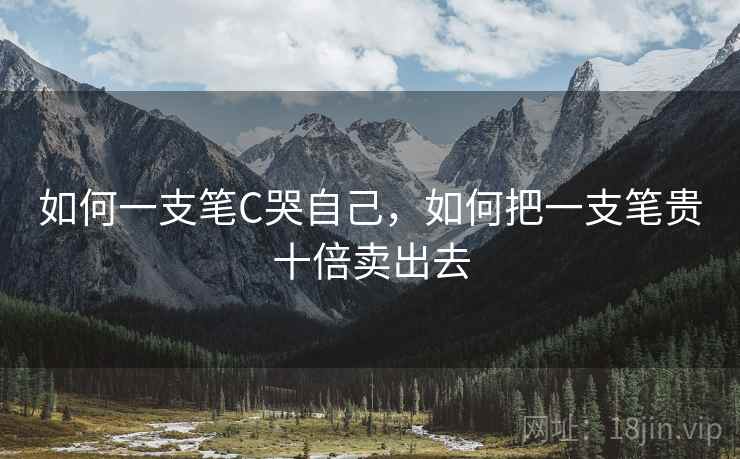 如何一支笔C哭自己,如何把一支笔贵十倍卖出去 如何一支笔C哭自己,如何把一支笔贵十倍卖出去