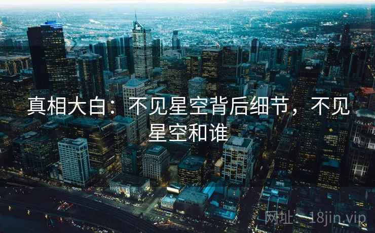 真相大白:不见星空背后细节,不见星空和谁 真相大白:不见星空背后细节,不见星空和谁