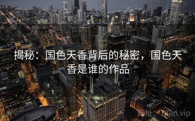 揭秘:国色天香背后的秘密,国色天香是谁的作品 揭秘:国色天香背后的秘密,国色天香是谁的作品