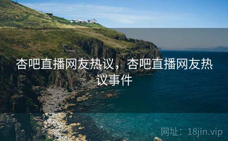 杏吧直播网友热议,杏吧直播网友热议事件 杏吧直播网友热议,杏吧直播网友热议事件