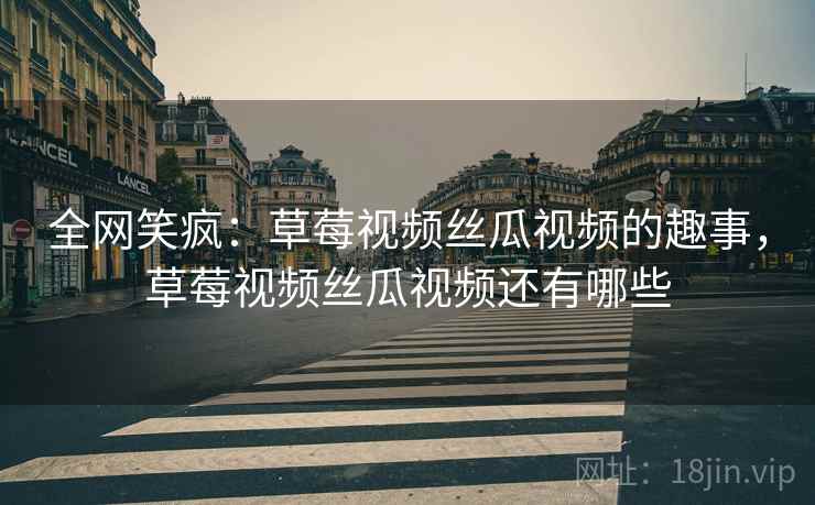 全网笑疯：草莓视频丝瓜视频的趣事，草莓视频丝瓜视频还有哪些