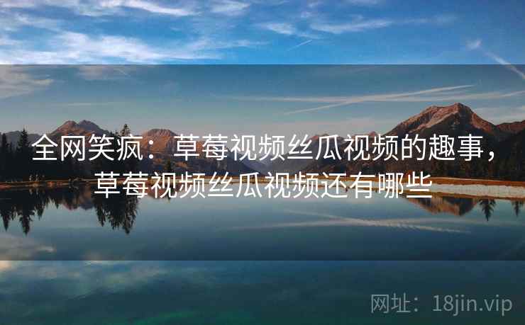 全网笑疯:草莓视频丝瓜视频的趣事,草莓视频丝瓜视频还有哪些 全网笑疯:草莓视频丝瓜视频的趣事,草莓视频丝瓜视频还有哪些