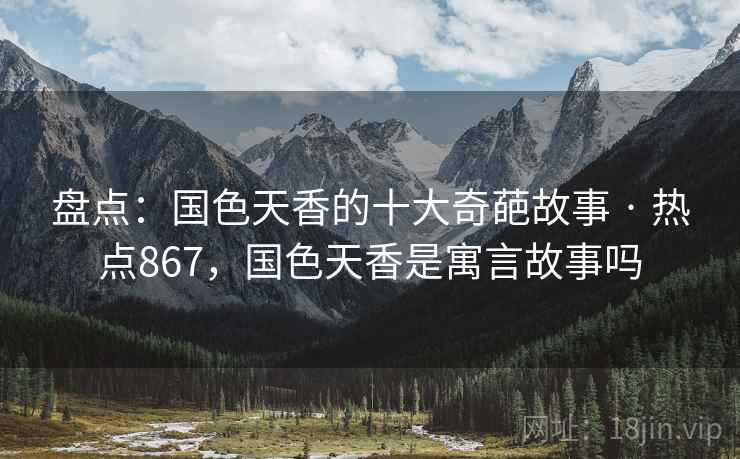 盘点:国色天香的十大奇葩故事 · 热点867,国色天香是寓言故事吗 盘点:国色天香的十大奇葩故事 · 热点867,国色天香是寓言故事吗