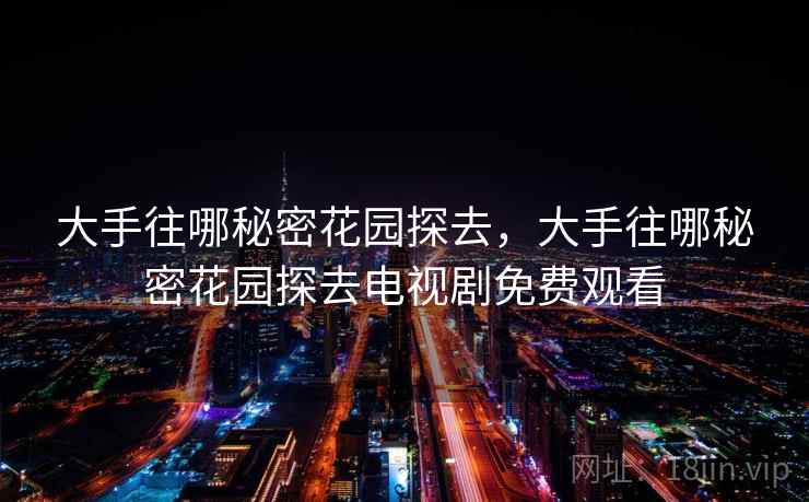 大手往哪秘密花园探去,大手往哪秘密花园探去电视剧免费观看 大手往哪秘密花园探去,大手往哪秘密花园探去电视剧免费观看